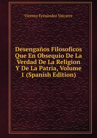 Desenganos Filosoficos Que En Obsequio De La Verdad De La Religion Y De La Patria, Volume 1 (Spanish Edition)