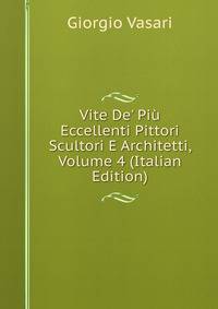 Vite De' Pi? Eccellenti Pittori Scultori E Architetti, Volume 4 (Italian Edition)