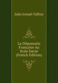 La Dilpomatie Francaise Au Xviie Siecle (French Edition)