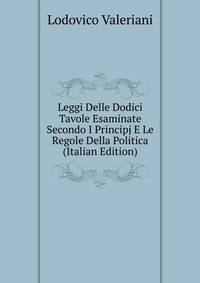 Leggi Delle Dodici Tavole Esaminate Secondo I Principj E Le Regole Della Politica (Italian Edition)