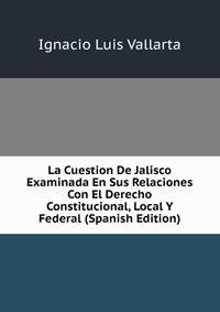 La Cuestion De Jalisco Examinada En Sus Relaciones Con El Derecho Constitucional, Local Y Federal (Spanish Edition)