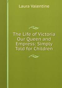 The Life of Victoria Our Queen and Empress: Simply Told for Children