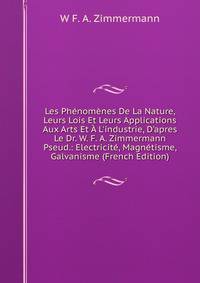 Les Ph?nom?nes De La Nature, Leurs Lois Et Leurs Applications Aux Arts Et ? L'industrie, D'apres Le Dr. W. F. A. Zimmermann Pseud.: Electricit?, Magn?tisme, Galvanisme (French Edition)