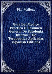 Guia Del Medico Practico O Resumen General De Patologia Interna T De Terapeutica Aplicadas (Spanish Edition)