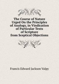 The Course of Nature Urged On the Principles of Analogy, in Vindication of Particular Texts of Scripture from Sceptical Objections