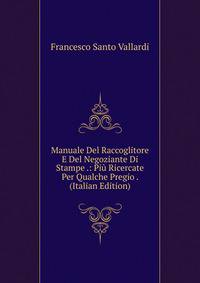 Manuale Del Raccoglitore E Del Negoziante Di Stampe .: Piu Ricercate Per Qualche Pregio . (Italian Edition)