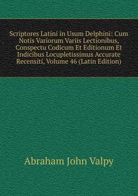 Scriptores Latini in Usum Delphini: Cum Notis Variorum Variis Lectionibus, Conspectu Codicum Et Editionum Et Indicibus Locupletissimus Accurate Recensiti, Volume 46 (Latin Edition)