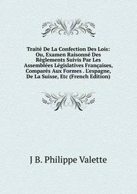 Trait? De La Confection Des Lois: Ou, Examen Raisonn? Des R?glements Suivis Par Les Assembl?es L?gislatives Fran?aises, Compar?s Aux Formes . L'espagne, De La Suisse, Etc (French Edition)