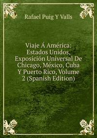 Viaje A America: Estados Unidos, Exposicion Universal De Chicago, Mexico, Cuba Y Puerto Rico, Volume 2 (Spanish Edition)