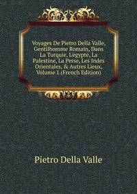 Voyages De Pietro Della Valle, Gentilhomme Romain, Dans La Turquie, L'egypte, La Palestine, La Perse, Les Indes Orientales, &amp; Autres Lieux, Volume 1 (French Edition)