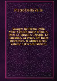 Voyages De Pietro Della Valle, Gentilhomme Romain, Dans La Turquie, L'egypte, La Palestine, La Perse, Les Indes Orientales, &amp; Autres Lieux, Volume 6 (French Edition)