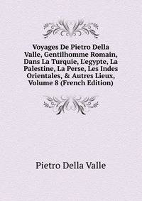 Voyages De Pietro Della Valle, Gentilhomme Romain, Dans La Turquie, L'egypte, La Palestine, La Perse, Les Indes Orientales, &amp; Autres Lieux, Volume 8 (French Edition)