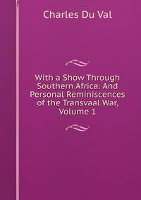 With a Show Through Southern Africa: And Personal Reminiscences of the Transvaal War, Volume 1