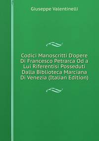 Codici Manoscritti D'opere Di Francesco Petrarca Od a Lui Riferentisi Posseduti Dalla Biblioteca Marciana Di Venezia (Italian Edition)
