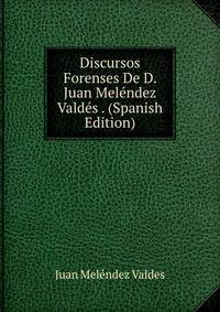 Discursos Forenses De D. Juan Melendez Valdes . (Spanish Edition)