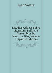 Estudios Criticos Sobre Literatura, Politica Y Costumbres De Nuestros Dias, Volume 1 (Spanish Edition)