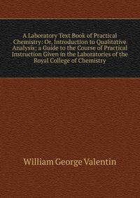 A Laboratory Text Book of Practical Chemistry: Or, Introduction to Qualitative Analysis; a Guide to the Course of Practical Instruction Given in the Laboratories of the Royal College of Chemistry
