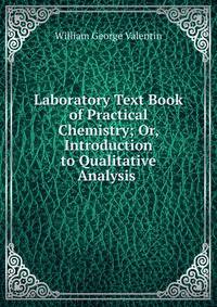 Laboratory Text Book of Practical Chemistry; Or, Introduction to Qualitative Analysis .