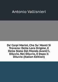 De' Corpi Marini, Che Su' Monti Si Trovano: Della Loro Origine, E Dello Stato Del Mondo Avanti'L Diluvio, Nel Diluvio, E Dopo Il Diluvio (Italian Edition)