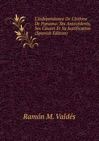 L'Ind?pendance De L'Isthme De Panama: Ses Ant?c?dents, Ses Causes Et Sa Justification (Spanish Edition)