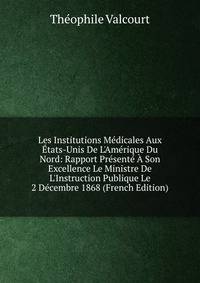 Les Institutions M?dicales Aux ?tats-Unis De L'Am?rique Du Nord: Rapport Pr?sent? ? Son Excellence Le Ministre De L'Instruction Publique Le 2 D?cembre 1868 (French Edition)