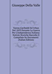 Varese,Garibaldi Ed Urban Nel 1859 Durante La Guerra Per L'Indipendenza Italiana: Notizie Storiche Raccolte E Compilate Su Documenti (Italian Edition)