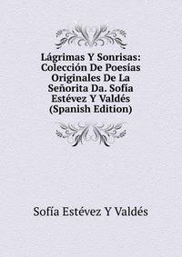 Lagrimas Y Sonrisas: Coleccion De Poesias Originales De La Senorita Da. Sofia Estevez Y Valdes (Spanish Edition)