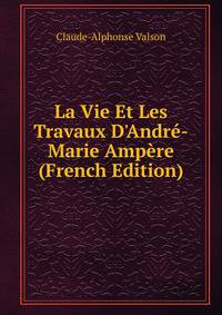 La Vie Et Les Travaux D'Andr?-Marie Amp?re (French Edition)