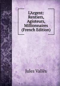 L'Argent: Rentiers, Agioteurs, Millionnaires (French Edition)