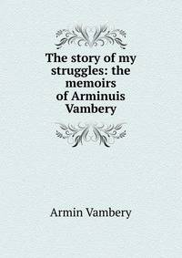 The story of my struggles: the memoirs of Arminuis Vambery