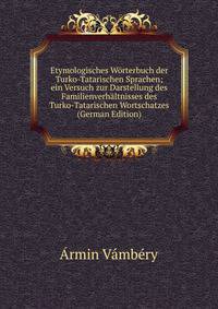 Etymologisches Worterbuch der Turko-Tatarischen Sprachen; ein Versuch zur Darstellung des Familienverhaltnisses des Turko-Tatarischen Wortschatzes (German Edition)