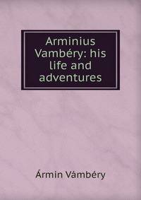 Arminius Vambery: his life and adventures