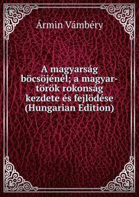 A magyarsag bocsojenel; a magyar-torok rokonsag kezdete es fejlodese (Hungarian Edition)