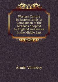 Western Culture in Eastern Lands: A Comparison of the Methods Adopted by England and Russia in the Middle East