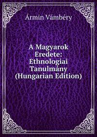 A Magyarok Eredete: Ethnologiai Tanulmany (Hungarian Edition)