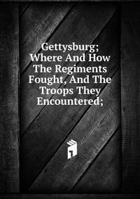 Gettysburg; Where And How The Regiments Fought, And The Troops They Encountered;