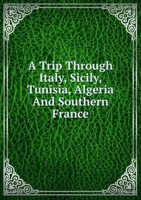 A Trip Through Italy, Sicily, Tunisia, Algeria And Southern France