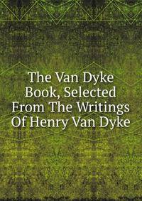 The Van Dyke Book, Selected From The Writings Of Henry Van Dyke