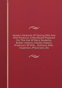 Modern Methods Of Testing Milk And Milk Products; A Handbook Prepared For The Use Of Dairy Students, Butter-makers, Cheese-makers, Producers Of Milk, . Stations, Milk-inspectors, Physicians, Etc.