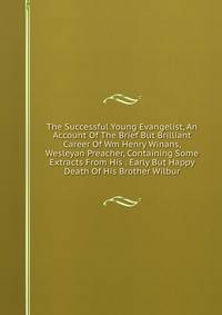 The Successful Young Evangelist, An Account Of The Brief But Brilliant Career Of Wm Henry Winans, Wesleyan Preacher, Containing Some Extracts From His . Early But Happy Death Of His Brother Wilbur