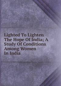 Lighted To Lighten The Hope Of India; A Study Of Conditions Among Women In India