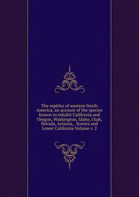 The reptiles of western North America, an account of the species known to inhabit California and Oregon, Washington, Idaho, Utah, Nevada, Arizona, . Sonora and Lower California Volume v. 2