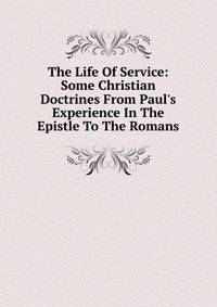 The Life Of Service: Some Christian Doctrines From Paul's Experience In The Epistle To The Romans