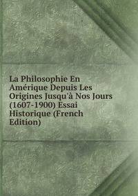 La Philosophie En Am?rique Depuis Les Origines Jusqu'? Nos Jours (1607-1900) Essai Historique (French Edition)