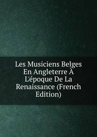 Les Musiciens Belges En Angleterre ? L'?poque De La Renaissance (French Edition)