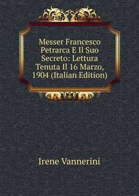 Messer Francesco Petrarca E Il Suo Secreto: Lettura Tenuta Il 16 Marzo, 1904 (Italian Edition)