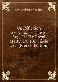 Un R?flexion N?erlandaise Que Me Sugg?re "Le Royal Martyr Du 19E Si?cle Etc." (French Edition)