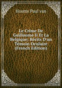Le Crime De Guillaume Ii Et La Belgique; R?cits D'un T?moin Oculaire (French Edition)