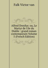Alfred Dreyfus: ou, Le Martyr de l'ile du Diable : grand roman contemporain Volume 5 (French Edition)