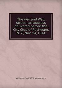 The war and Wall street ; an address delivered before the City Club of Rochester, N. Y., Nov. 14, 1914